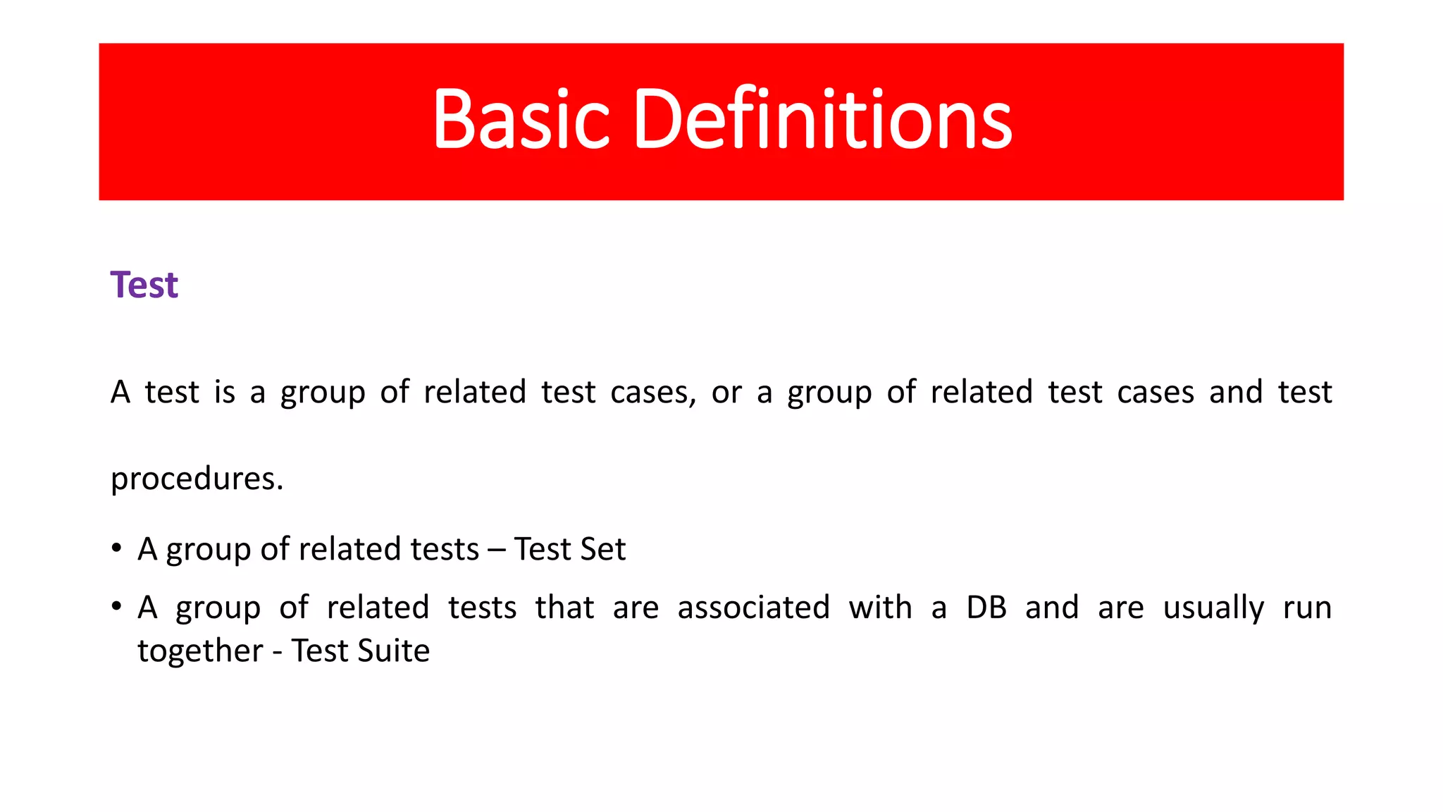 Basic Definitions
Test
A test is a group of related test cases, or a group of related test cases and test
procedures.
• A group of related tests – Test Set
• A group of related tests that are associated with a DB and are usually run
together - Test Suite
 