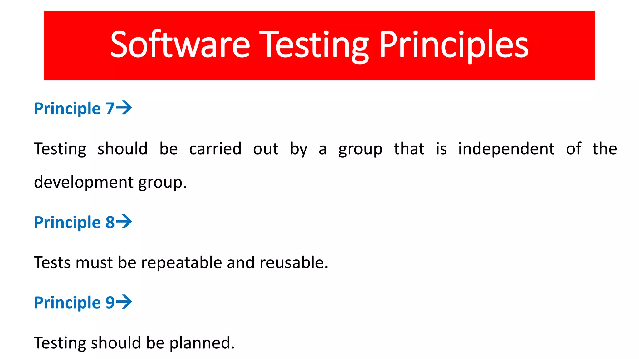 Software Testing Principles
Principle 7
Testing should be carried out by a group that is independent of the
development group.
Principle 8
Tests must be repeatable and reusable.
Principle 9
Testing should be planned.
 