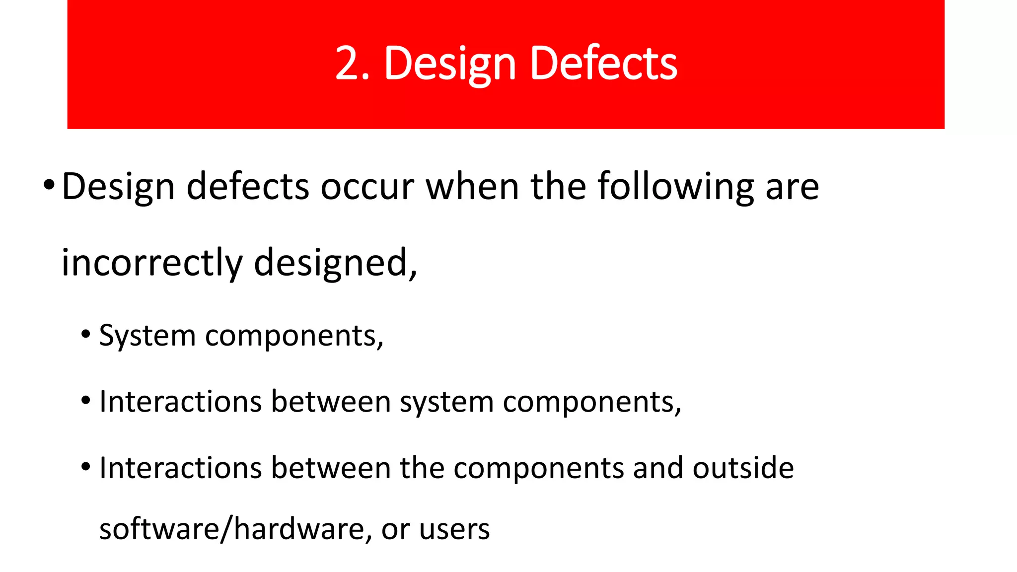 2. Design Defects
•Design defects occur when the following are
incorrectly designed,
• System components,
• Interactions between system components,
• Interactions between the components and outside
software/hardware, or users
 