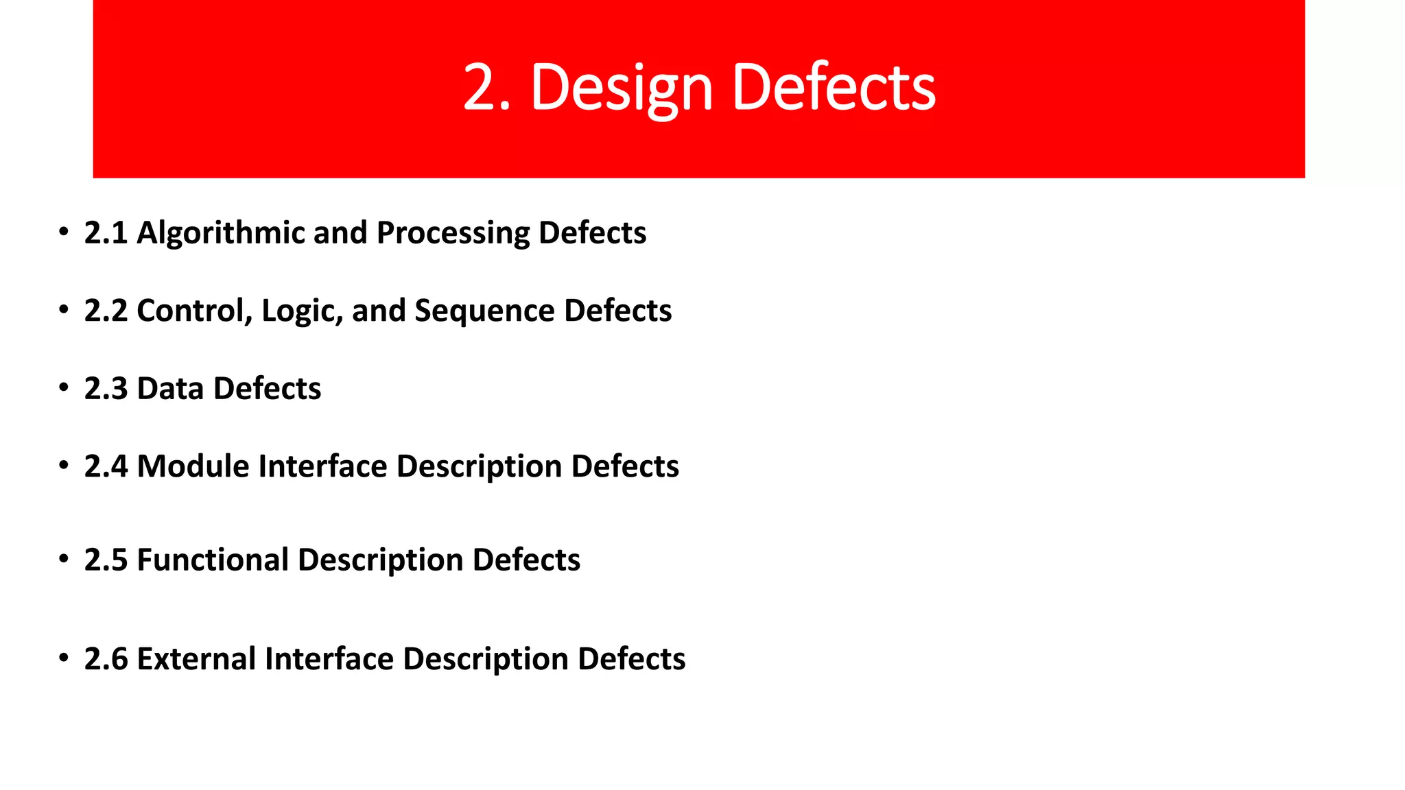 2. Design Defects
• 2.1 Algorithmic and Processing Defects
• 2.2 Control, Logic, and Sequence Defects
• 2.3 Data Defects
• 2.4 Module Interface Description Defects
• 2.5 Functional Description Defects
• 2.6 External Interface Description Defects
 