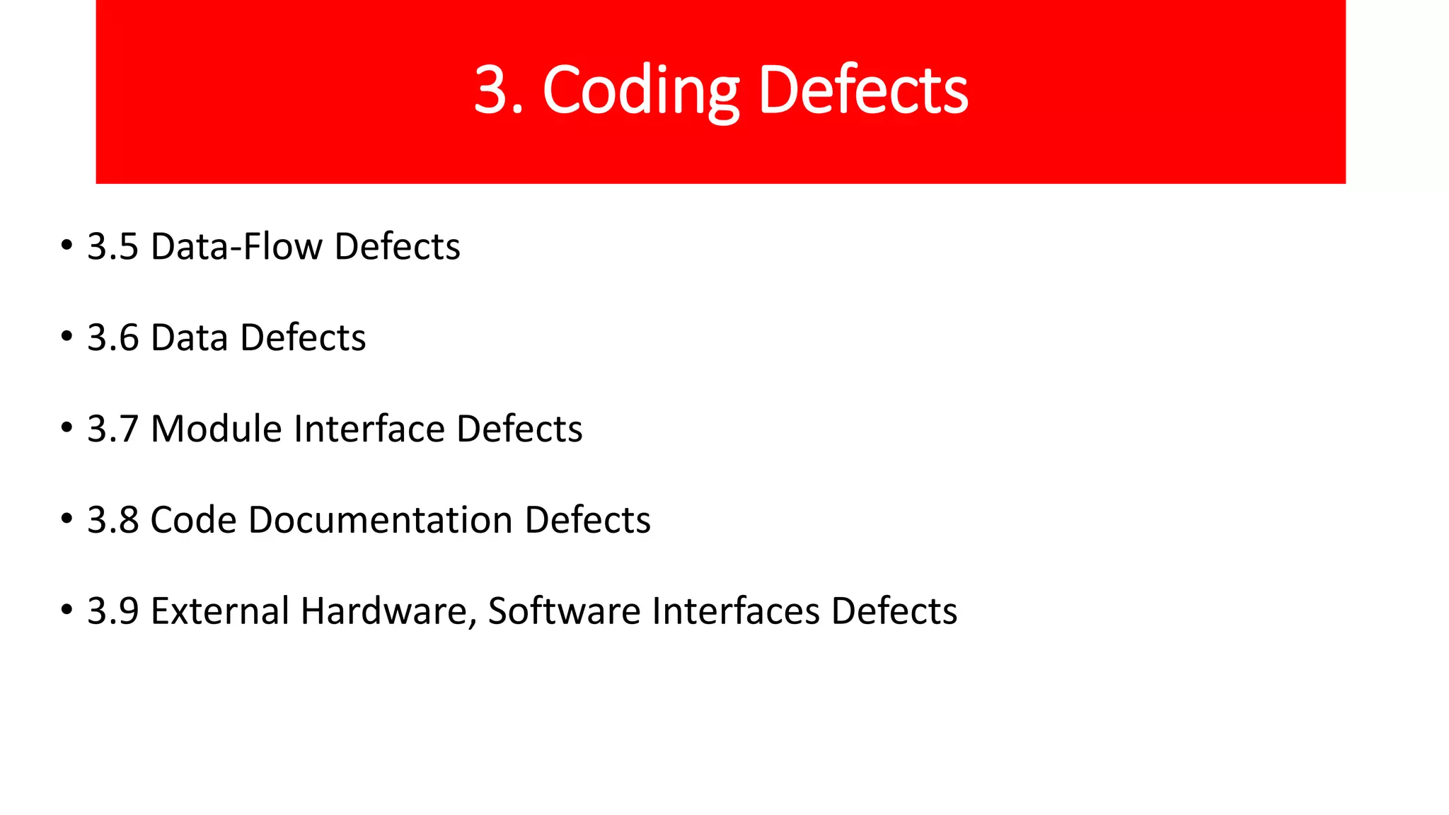 3. Coding Defects
• 3.5 Data-Flow Defects
• 3.6 Data Defects
• 3.7 Module Interface Defects
• 3.8 Code Documentation Defects
• 3.9 External Hardware, Software Interfaces Defects
 