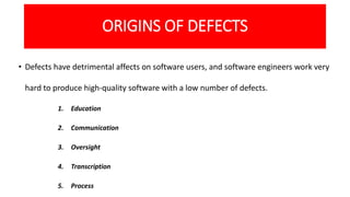 ORIGINS OF DEFECTS
• Defects have detrimental affects on software users, and software engineers work very
hard to produce ...