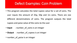 Defect Examples: Coin Problem
• This program calculates the total rupees value for a set of coins. The
user inputs the amo...