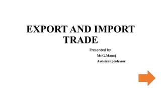 EXPORT AND IMPORT
TRADE
Presented by
Mr.G.Manoj
Assistant professor
 