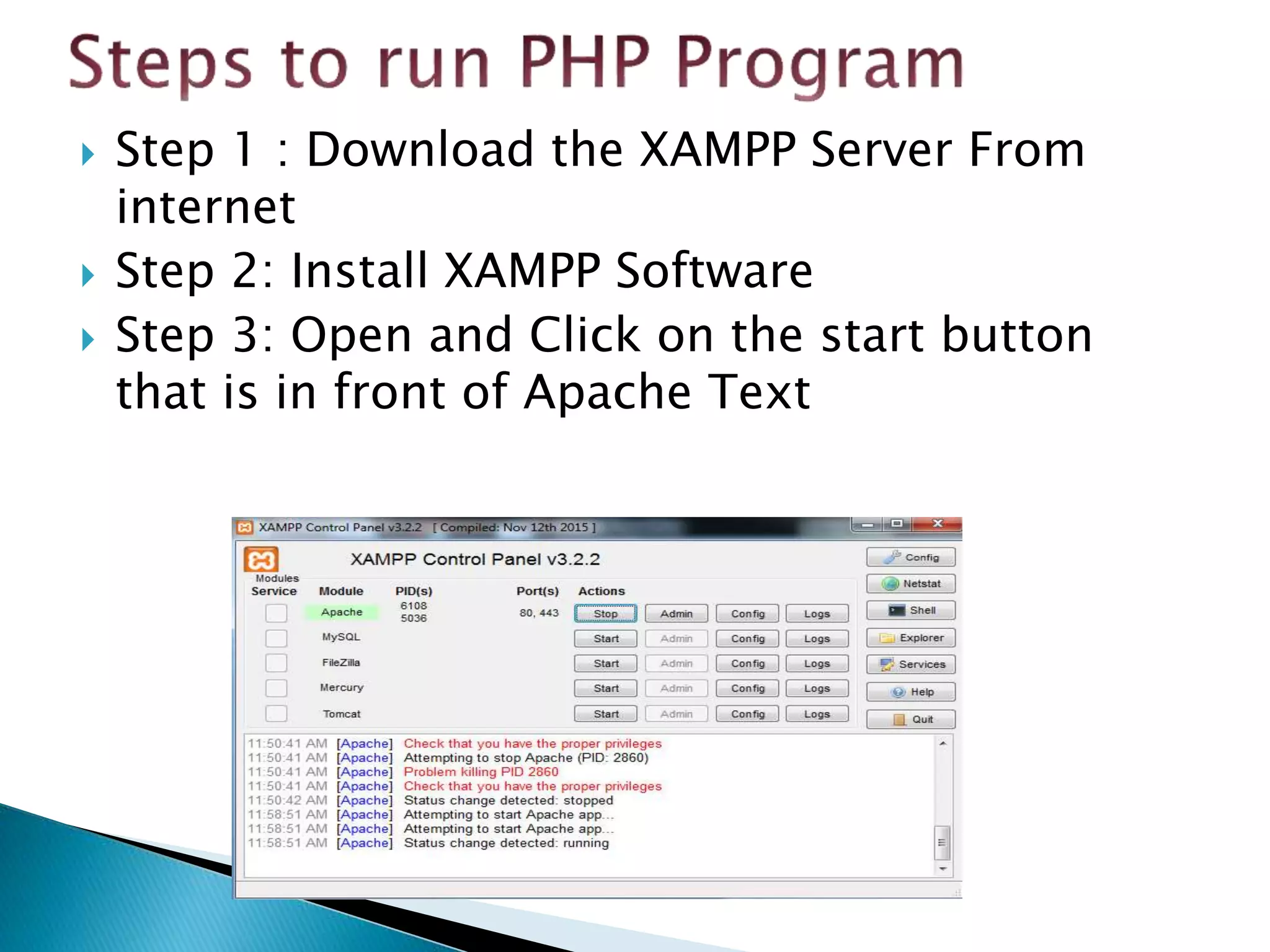  Step 1 : Download the XAMPP Server From
internet
 Step 2: Install XAMPP Software
 Step 3: Open and Click on the start button
that is in front of Apache Text
 