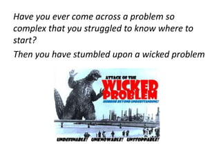 Have you ever come across a problem so
complex that you struggled to know where to
start?
Then you have stumbled upon a wicked problem
 