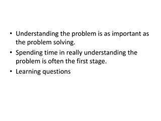 • Understanding the problem is as important as
the problem solving.
• Spending time in really understanding the
problem is often the first stage.
• Learning questions
 