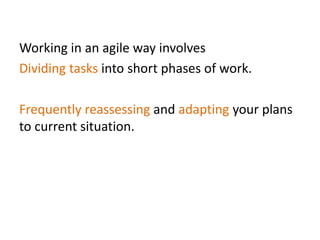 Working in an agile way involves
Dividing tasks into short phases of work.
Frequently reassessing and adapting your plans
to current situation.
 