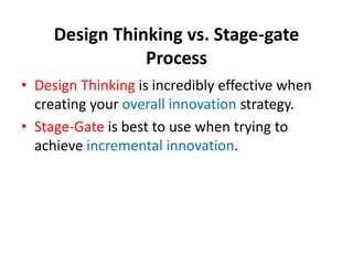 Design Thinking vs. Stage-gate
Process
• Design Thinking is incredibly effective when
creating your overall innovation strategy.
• Stage-Gate is best to use when trying to
achieve incremental innovation.
 