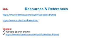 Resources & References
Web:
https://www.britannica.com/event/Paleolithic-Period
https://www.ancient.eu/Paleolithic/
Images:
 Google Search engine
https://www.britannica.com/event/Paleolithic-Period
 