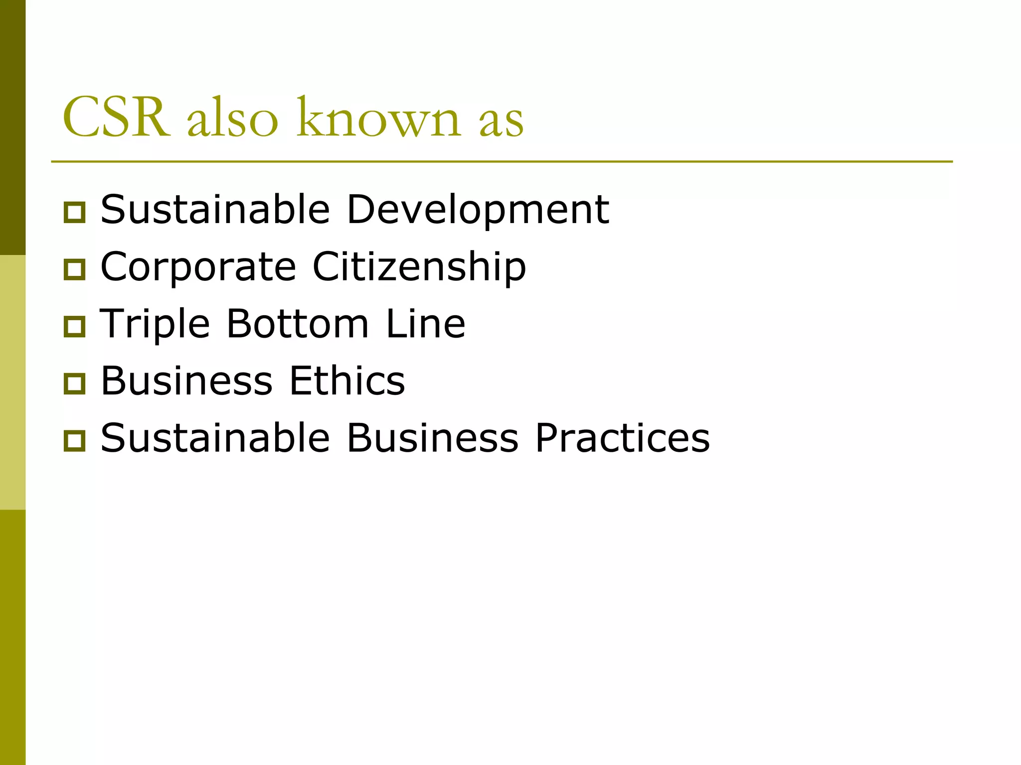 CSR also known as
 Sustainable Development
 Corporate Citizenship
 Triple Bottom Line
 Business Ethics
 Sustainable Business Practices
 