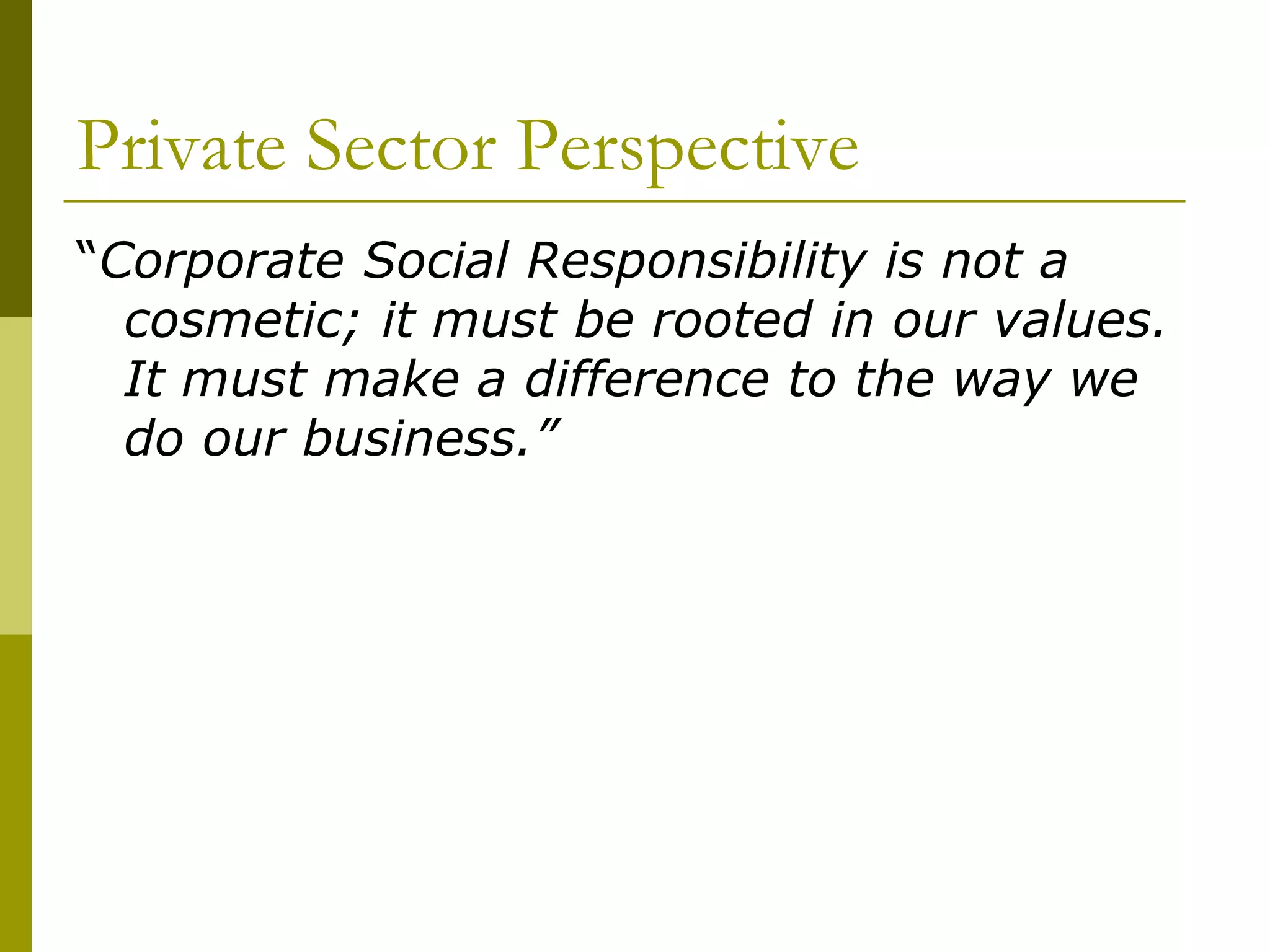 Private Sector Perspective
“Corporate Social Responsibility is not a
cosmetic; it must be rooted in our values.
It must make a difference to the way we
do our business.”
 