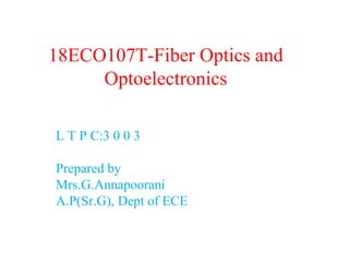 18ECO107T-Fiber Optics and
Optoelectronics
L T P C:3 0 0 3
Prepared by
Mrs.G.Annapoorani
A.P(Sr.G), Dept of ECE
 