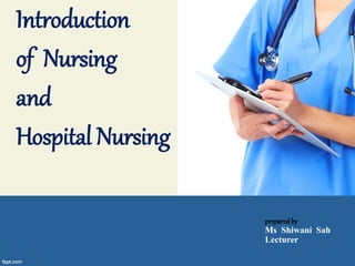 Introduction
of Nursing
and
Hospital Nursing
preparedby
Ms Shiwani Sah
Lecturer
 