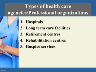 Types of health care
agencies/Professional organizations
1. Hospitals
2. Long term care facilities
3. Retirement centres
4. Rehabilitation centres
5. Hospice services
 