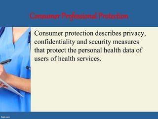 Consumer Professional Protection
• Consumer protection describes privacy,
confidentiality and security measures
that protect the personal health data of
users of health services.
 