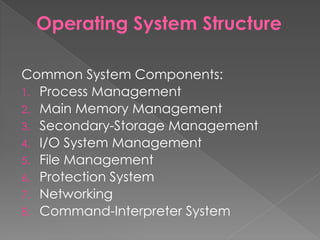 Operating System Structure
Common System Components:
1. Process Management
2. Main Memory Management
3. Secondary-Storage Management
4. I/O System Management
5. File Management
6. Protection System
7. Networking
8. Command-Interpreter System
 
