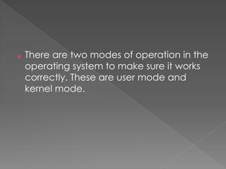 ⦿ There are two modes of operation in the
operating system to make sure it works
correctly. These are user mode and
kernel mode.
 