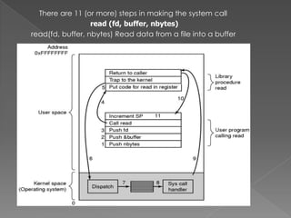 There are 11 (or more) steps in making the system call
read (fd, buffer, nbytes)
read(fd, buffer, nbytes) Read data from a file into a buffer
 
