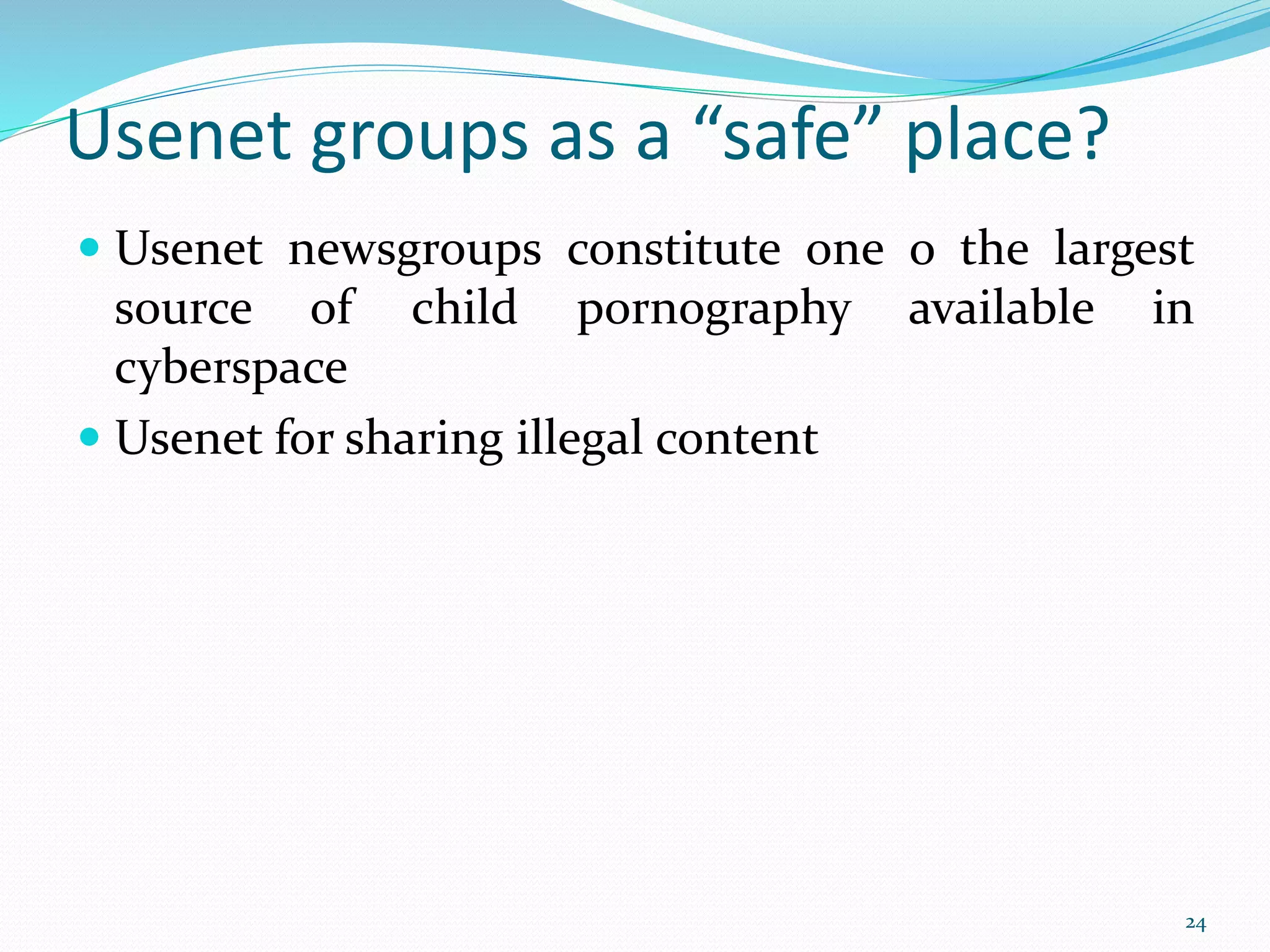 Usenet groups as a “safe” place?
 Usenet newsgroups constitute one o the largest
source of child pornography available in
cyberspace
 Usenet for sharing illegal content
24
 