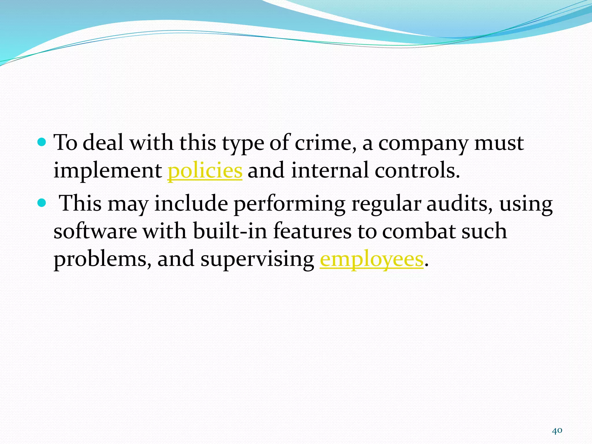  To deal with this type of crime, a company must
implement policies and internal controls.
 This may include performing regular audits, using
software with built-in features to combat such
problems, and supervising employees.
40
 