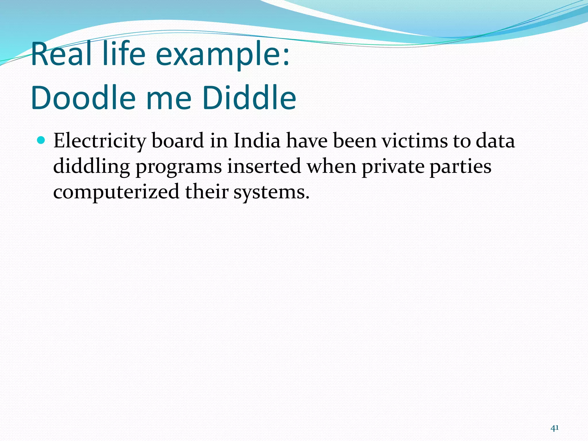 Real life example:
Doodle me Diddle
 Electricity board in India have been victims to data
diddling programs inserted when private parties
computerized their systems.
41
 