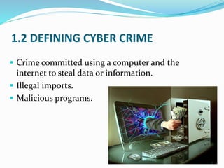 1.2 DEFINING CYBER CRIME
 Crime committed using a computer and the
internet to steal data or information.
 Illegal imports.
 Malicious programs.
2
 