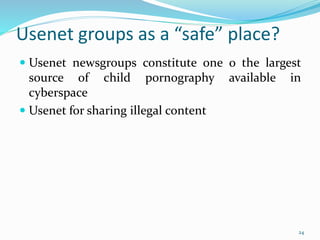 Usenet groups as a “safe” place?
 Usenet newsgroups constitute one o the largest
source of child pornography available in
cyberspace
 Usenet for sharing illegal content
24
 