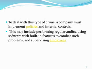  To deal with this type of crime, a company must
implement policies and internal controls.
 This may include performing regular audits, using
software with built-in features to combat such
problems, and supervising employees.
40
 