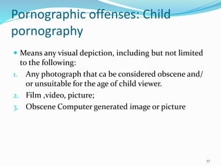 Pornographic offenses: Child
pornography
 Means any visual depiction, including but not limited
to the following:
1. Any photograph that ca be considered obscene and/
or unsuitable for the age of child viewer.
2. Film ,video, picture;
3. Obscene Computer generated image or picture
57
 