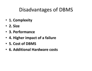 Disadvantages of DBMS
• 1. Complexity
• 2. Size
• 3. Performance
• 4. Higher impact of a failure
• 5. Cost of DBMS
• 6. Additional Hardware costs
 