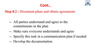 Cont..
Step 8.2 : Document plans and obtain agreements
 All parties understand and agree to the
commitments in the plan
 Make sure everyone understands and agree
 Specify this task in a communication plan if needed
 Develop the documentation
 