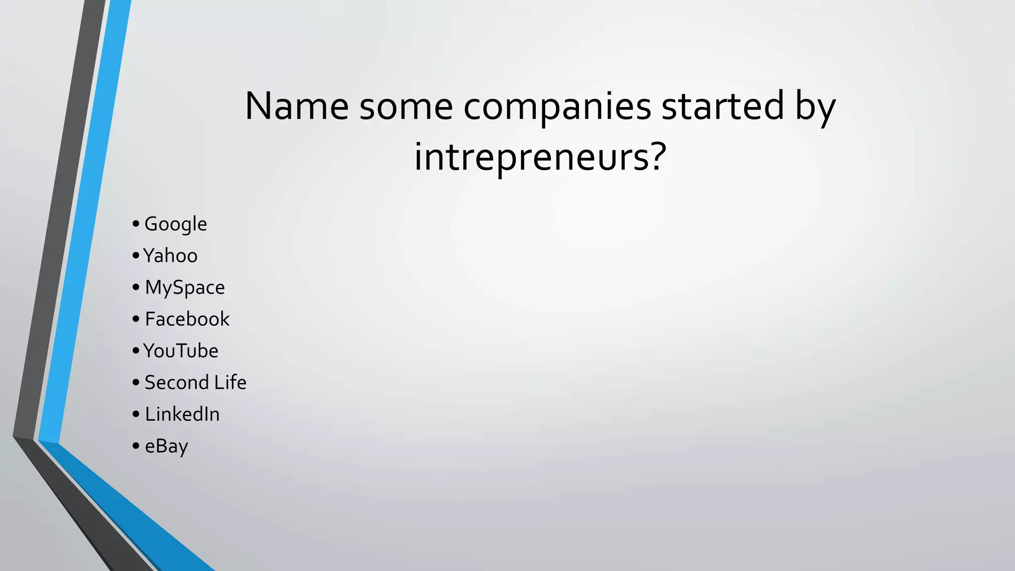 Name some companies started by
intrepreneurs?
• Google
•Yahoo
• MySpace
• Facebook
•YouTube
• Second Life
• LinkedIn
• eBay
 