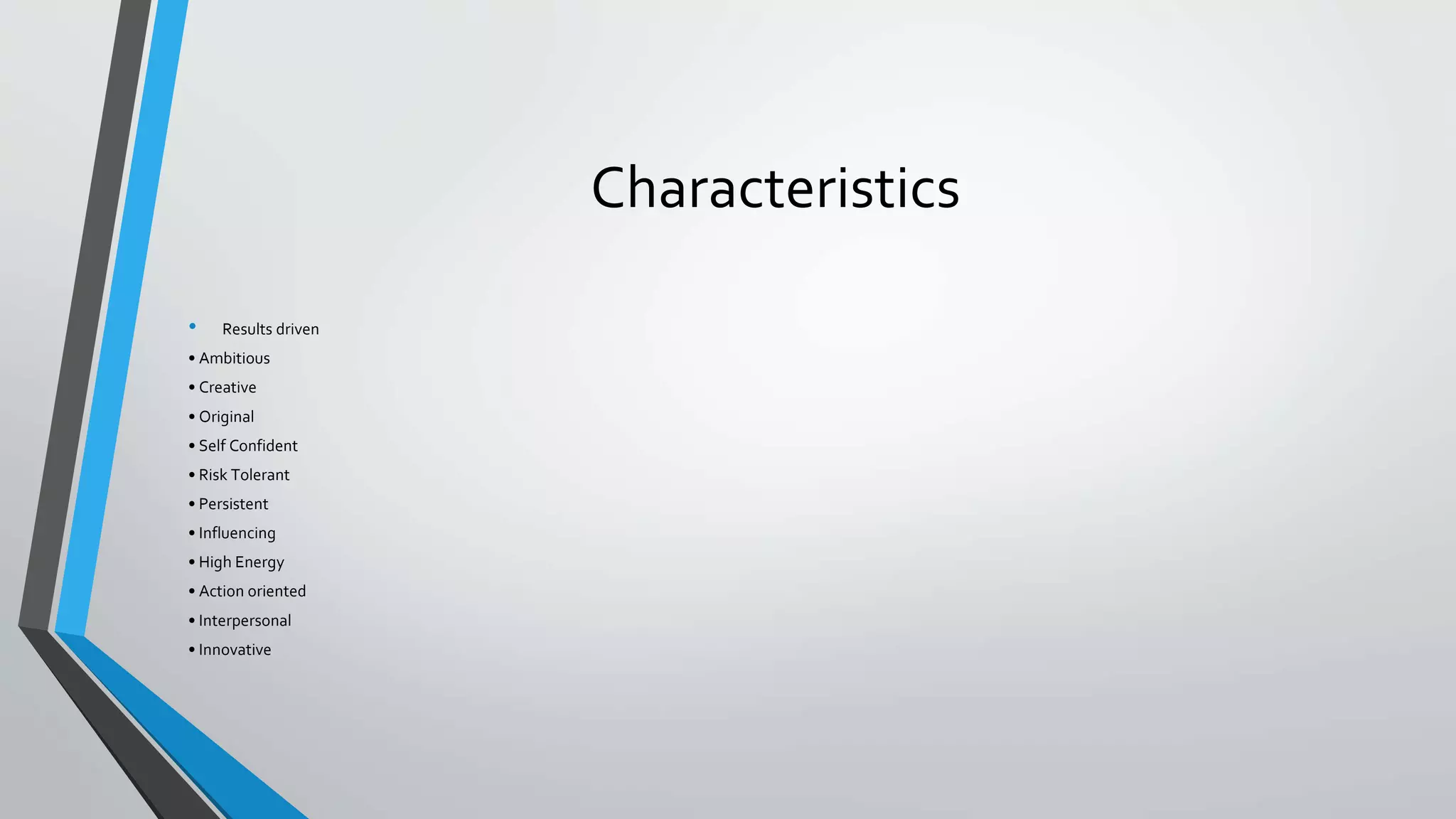 Characteristics
• Results driven
• Ambitious
• Creative
• Original
• Self Confident
• Risk Tolerant
• Persistent
• Influencing
• High Energy
• Action oriented
• Interpersonal
• Innovative
 