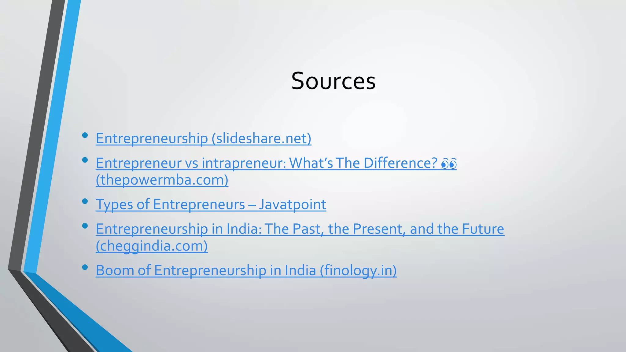 Sources
• Entrepreneurship (slideshare.net)
• Entrepreneur vs intrapreneur:What’sThe Difference? 👀
(thepowermba.com)
• Types of Entrepreneurs – Javatpoint
• Entrepreneurship in India:The Past, the Present, and the Future
(cheggindia.com)
• Boom of Entrepreneurship in India (finology.in)
 