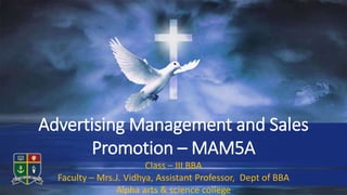 Class – III BBA
Faculty – Mrs.J. Vidhya, Assistant Professor, Dept of BBA
Alpha arts & science college
Advertising Management and Sales
Promotion – MAM5A
 