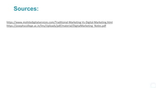 Sources:
https://www.mohitedigitalservices.com/Traditional-Marketing-Vs-Digital-Marketing.html
https://josephscollege.ac.in/lms/Uploads/pdf/material/DigitalMarketing_Notes.pdf
 