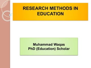 RESEARCH METHODS IN
EDUCATION
Muhammad Waqas
PhD (Education) Scholar
 