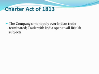Charter Act of 1813
 The Company’s monopoly over Indian trade
terminated; Trade with India open to all British
subjects.
 