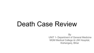 Death Case Review
By
UNIT 1- Department of General Medicine
MGM Medical College & LSK Hospital,
Kishanganj, Bihar
 