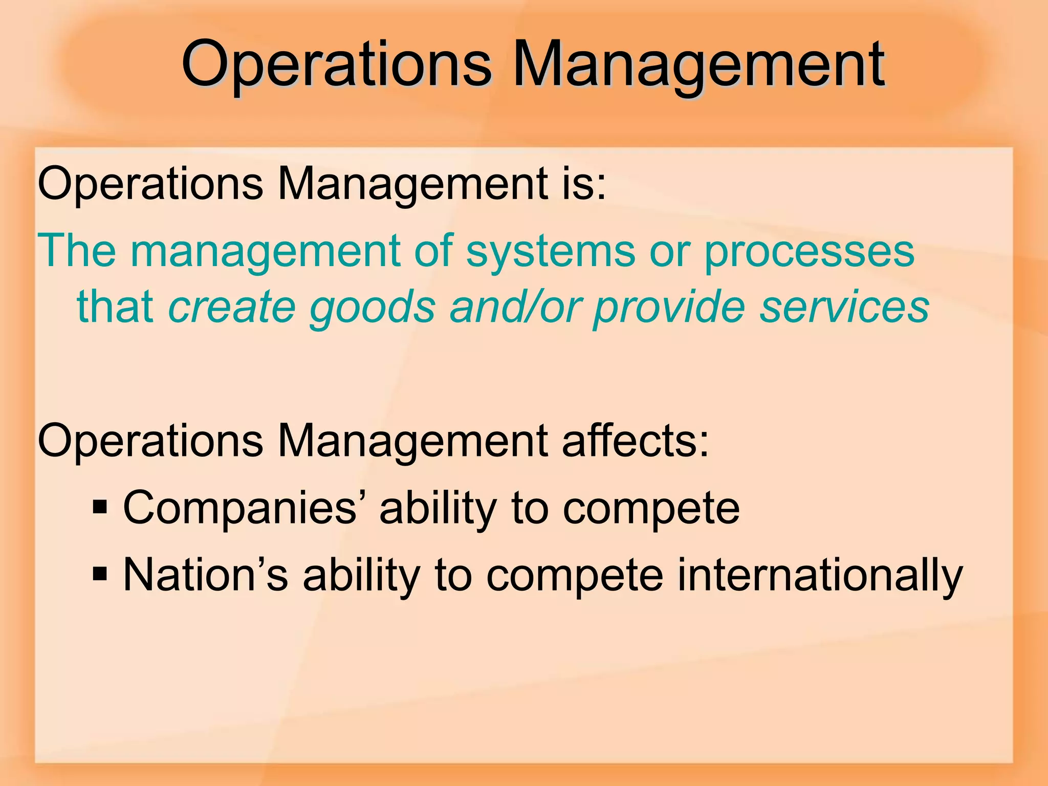 Operations Management
Operations Management is:
The management of systems or processes
that create goods and/or provide services
Operations Management affects:
 Companies’ ability to compete
 Nation’s ability to compete internationally
 