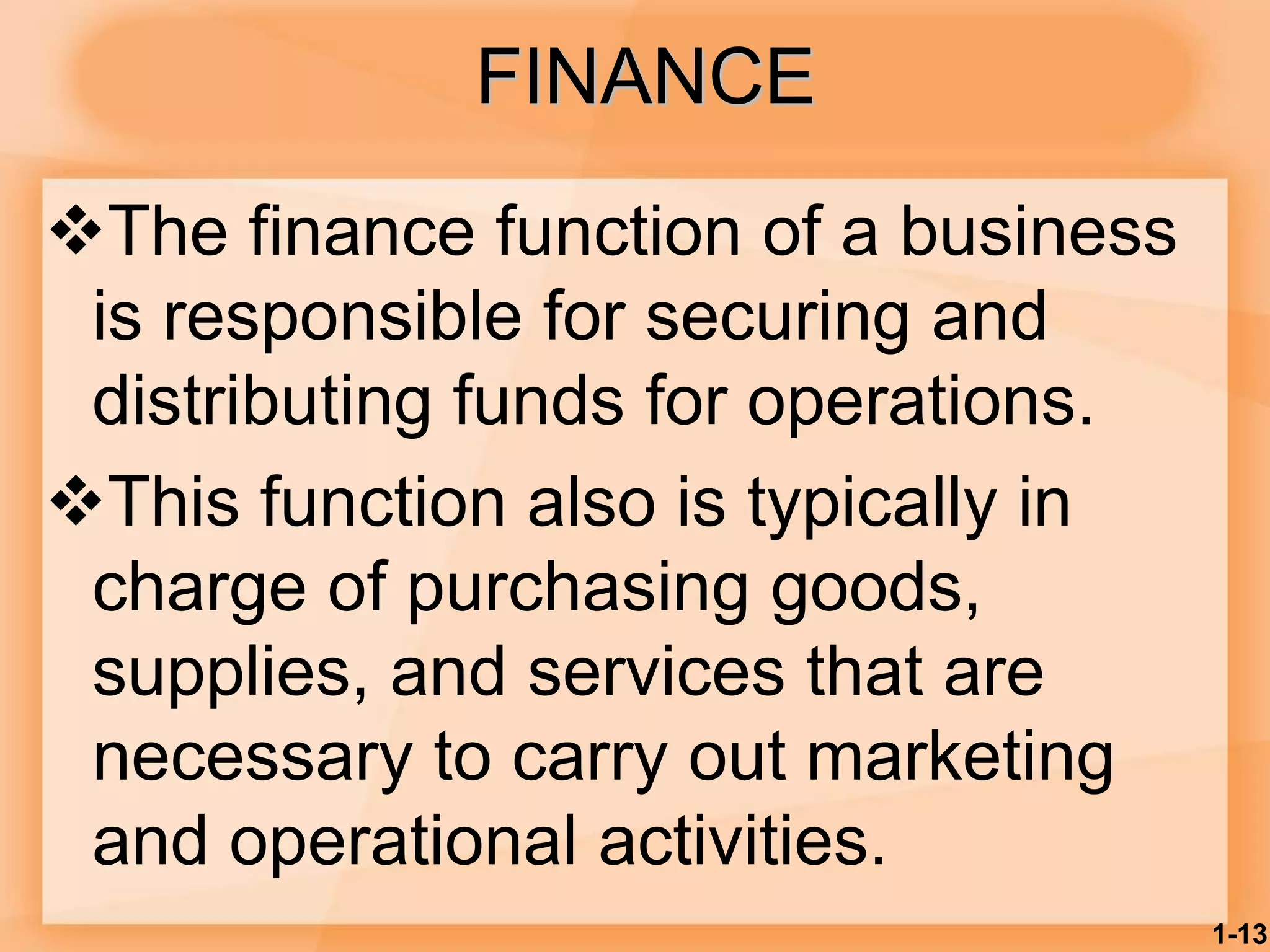 FINANCE
The finance function of a business
is responsible for securing and
distributing funds for operations.
This function also is typically in
charge of purchasing goods,
supplies, and services that are
necessary to carry out marketing
and operational activities.
1-13
 