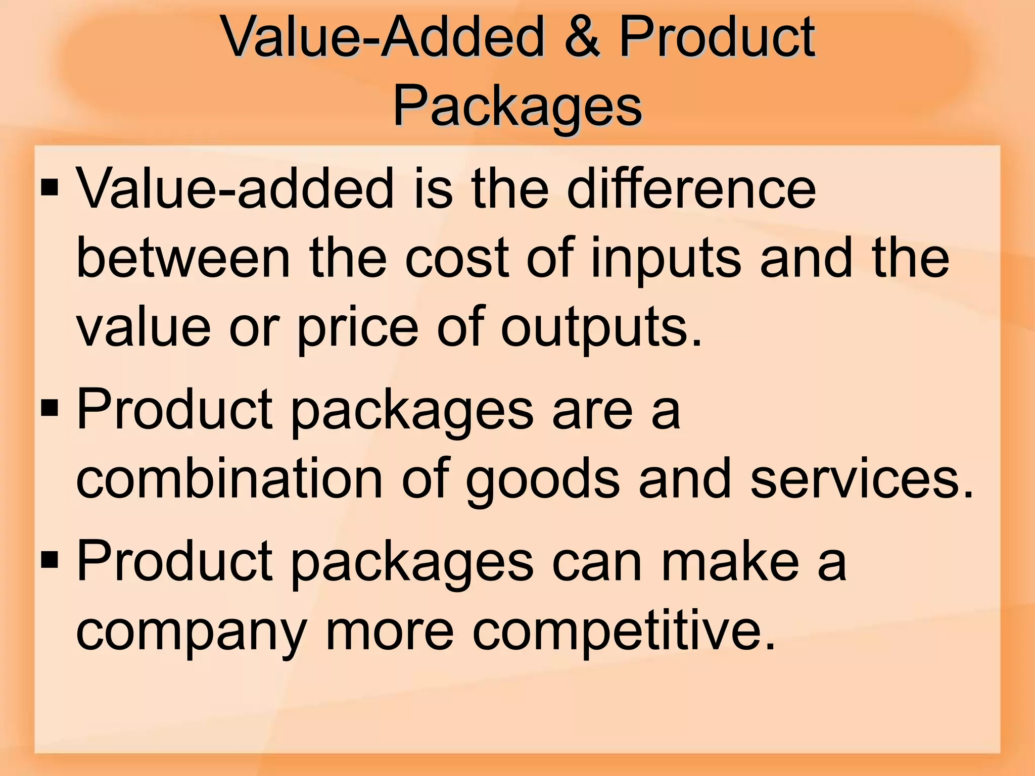 Value-Added & Product
Packages
 Value-added is the difference
between the cost of inputs and the
value or price of outputs.
 Product packages are a
combination of goods and services.
 Product packages can make a
company more competitive.
 