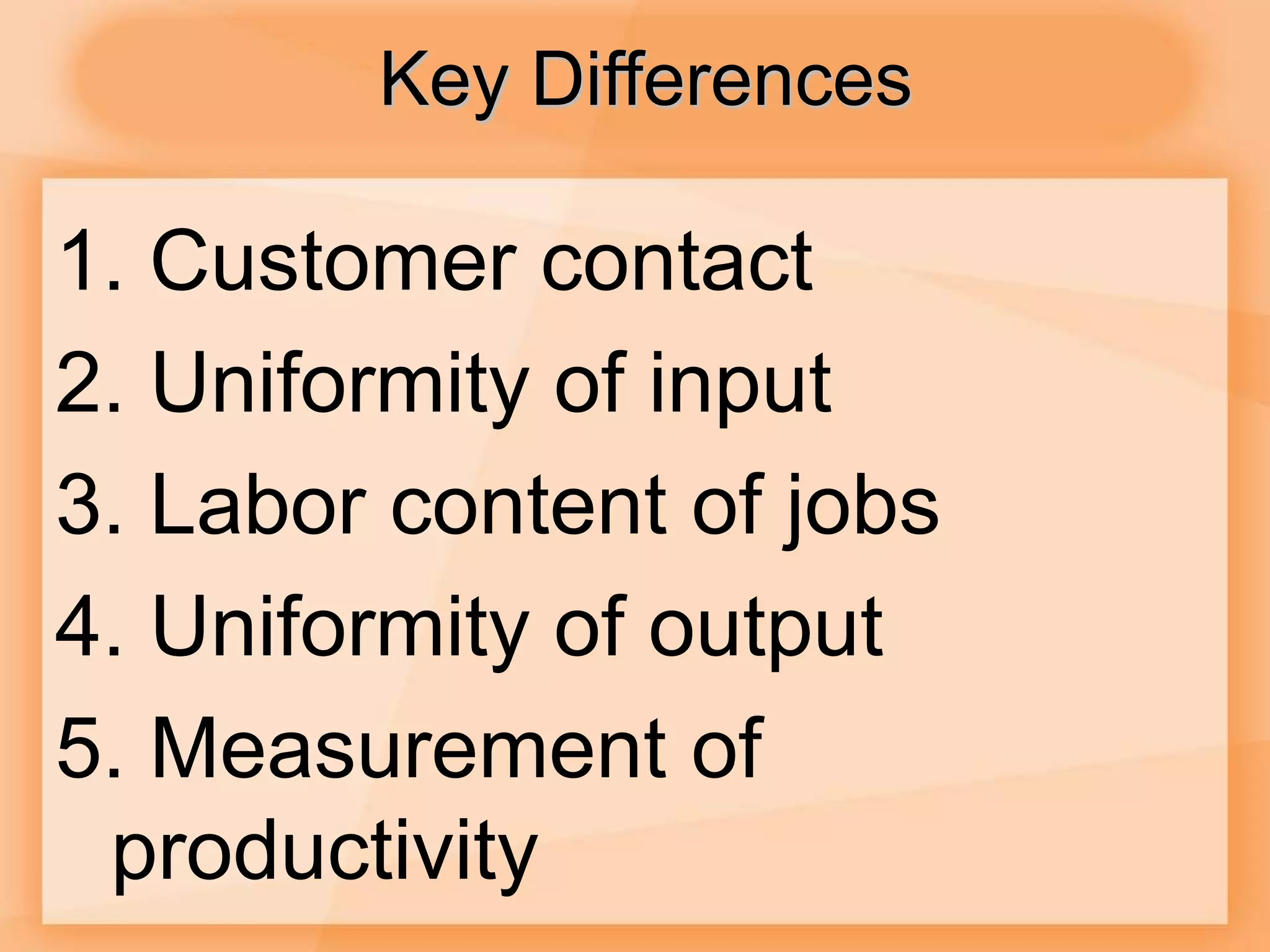 Key Differences
1. Customer contact
2. Uniformity of input
3. Labor content of jobs
4. Uniformity of output
5. Measurement of
productivity
 
