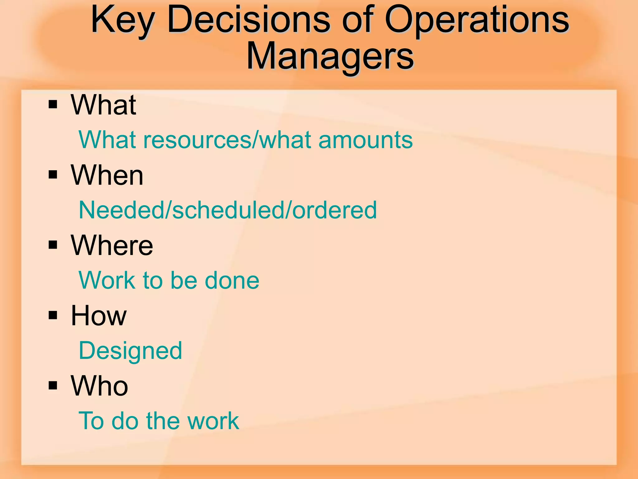 Key Decisions of Operations
Managers
 What
What resources/what amounts
 When
Needed/scheduled/ordered
 Where
Work to be done
 How
Designed
 Who
To do the work
 