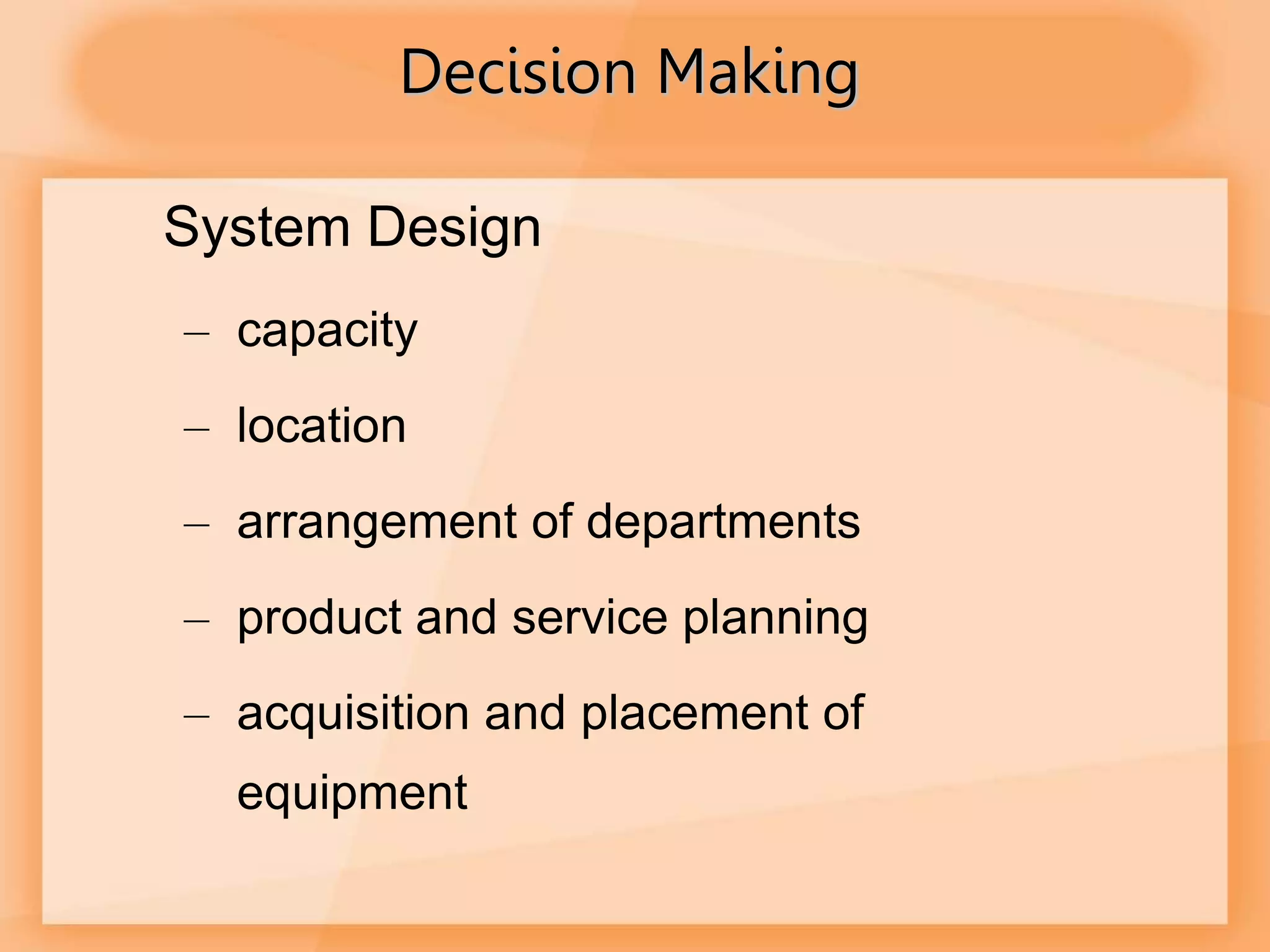 Decision Making
System Design
– capacity
– location
– arrangement of departments
– product and service planning
– acquisition and placement of
equipment
 