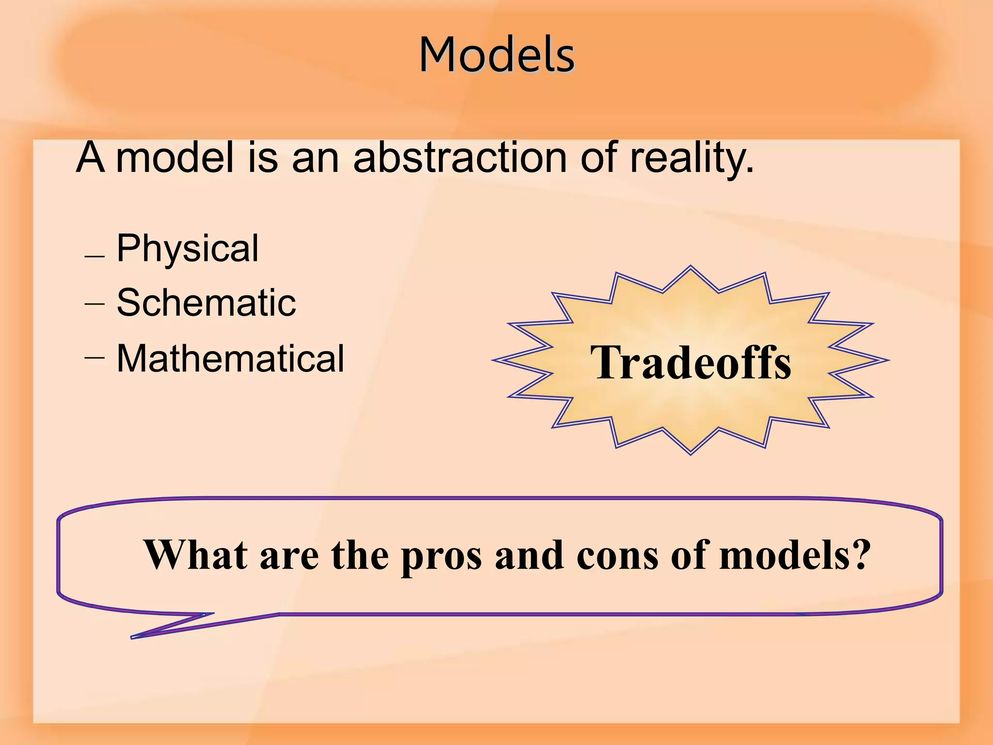 Models
A model is an abstraction of reality.
– Physical
– Schematic
– Mathematical
What are the pros and cons of models?
Tradeoffs
 