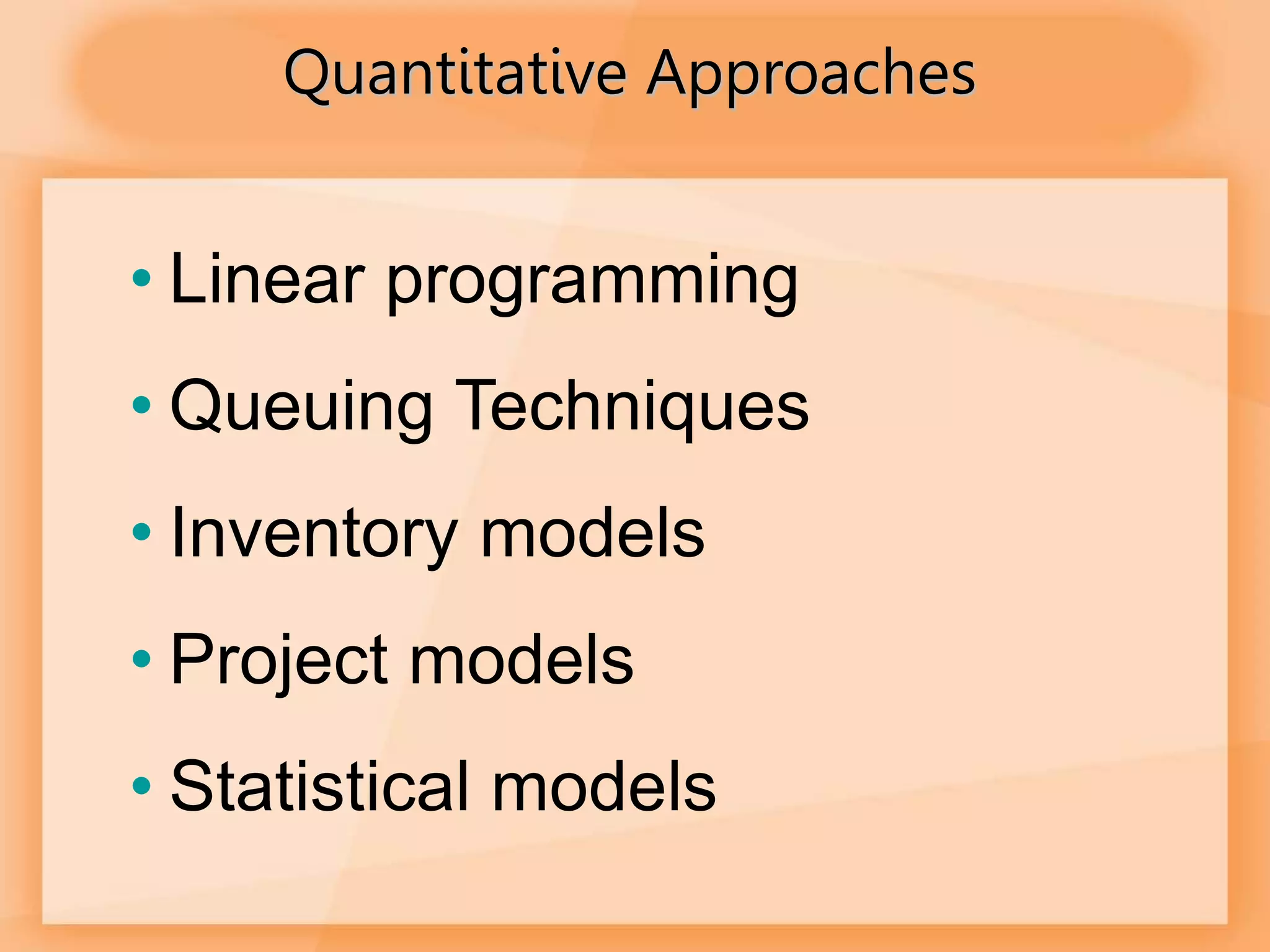 Quantitative Approaches
• Linear programming
• Queuing Techniques
• Inventory models
• Project models
• Statistical models
 