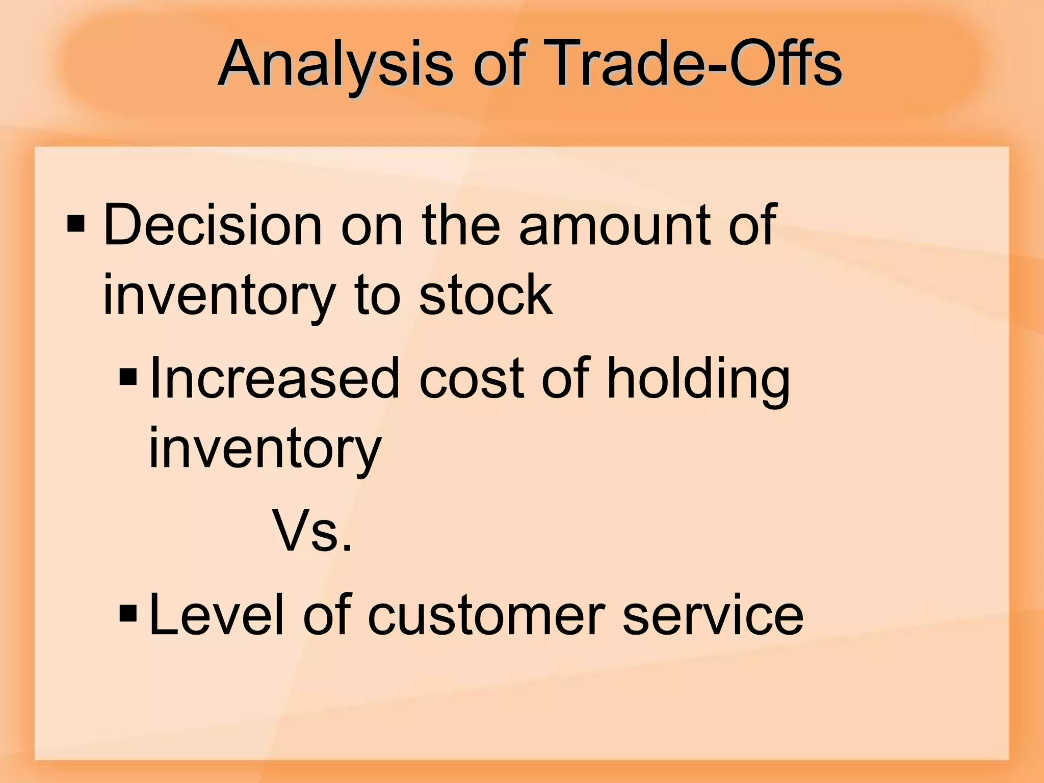 Analysis of Trade-Offs
 Decision on the amount of
inventory to stock
Increased cost of holding
inventory
Vs.
Level of customer service
 