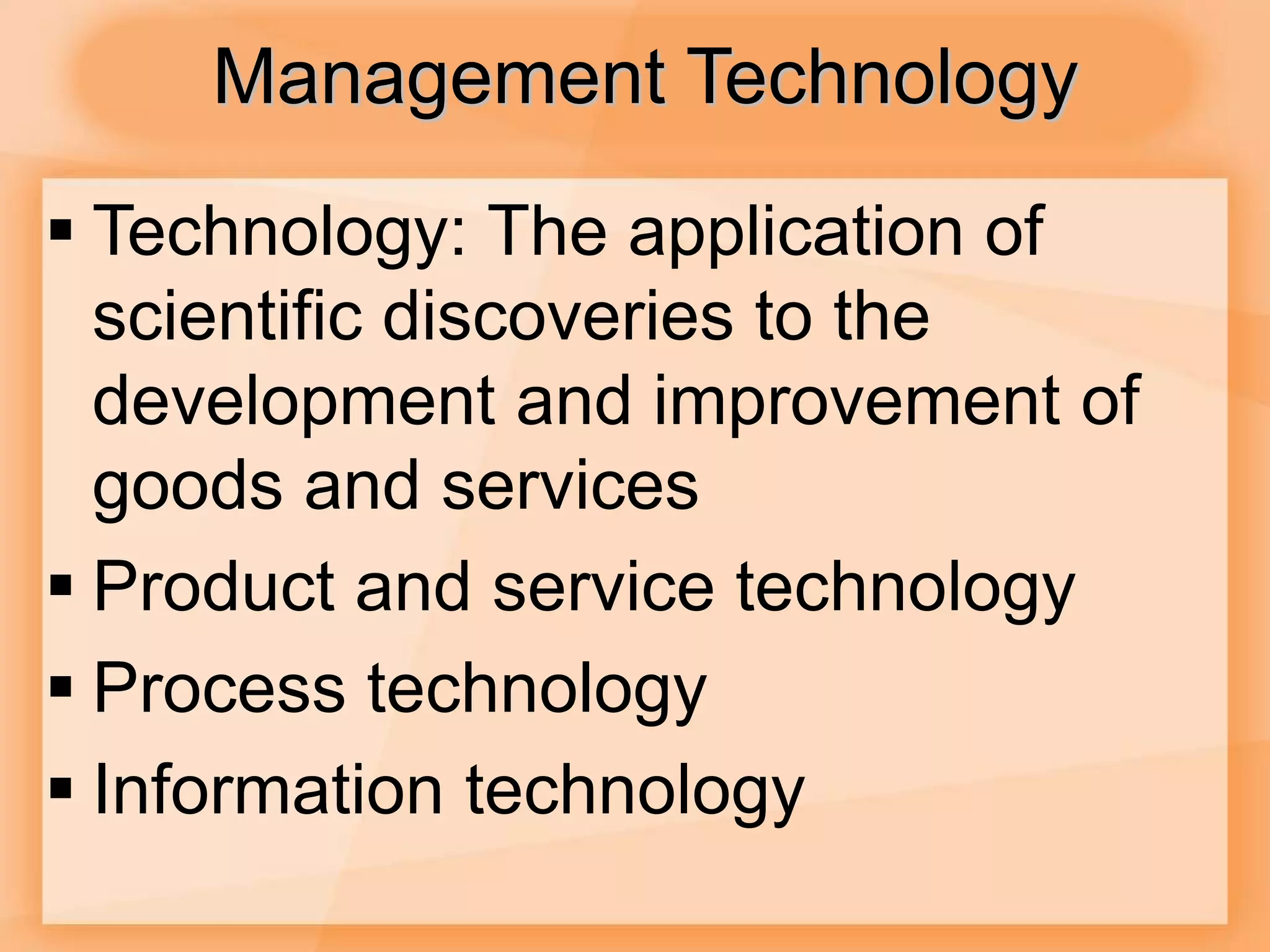 Management Technology
 Technology: The application of
scientific discoveries to the
development and improvement of
goods and services
 Product and service technology
 Process technology
 Information technology
 